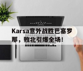 爱游戏中国官方网站 -Karsa意外战胜巴塞罗那，败北引爆全场！(尘埃拉力赛中文版下载)