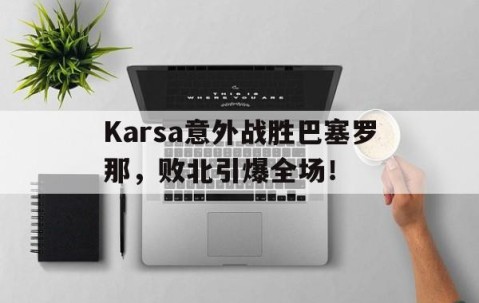 爱游戏中国官方网站 -Karsa意外战胜巴塞罗那，败北引爆全场！(尘埃拉力赛中文版下载)