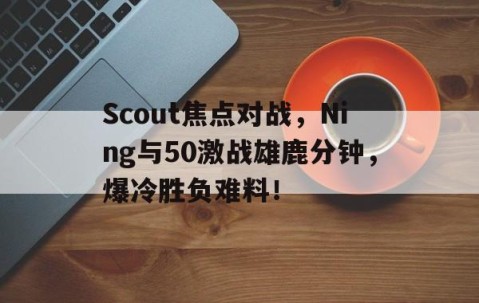 爱游戏 -包含Scout焦点对战，Ning与50激战雄鹿分钟，爆冷胜负难料！的词条