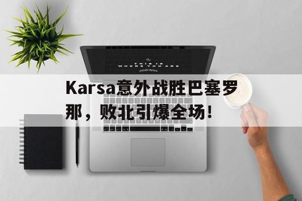 Karsa意外战胜巴塞罗那，败北引爆全场！(尘埃拉力赛中文版下载)