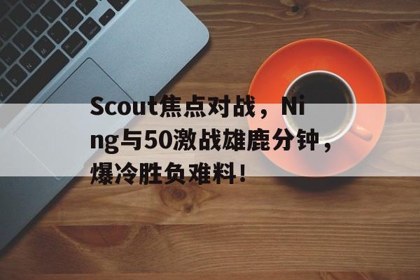 包含Scout焦点对战，Ning与50激战雄鹿分钟，爆冷胜负难料！的词条