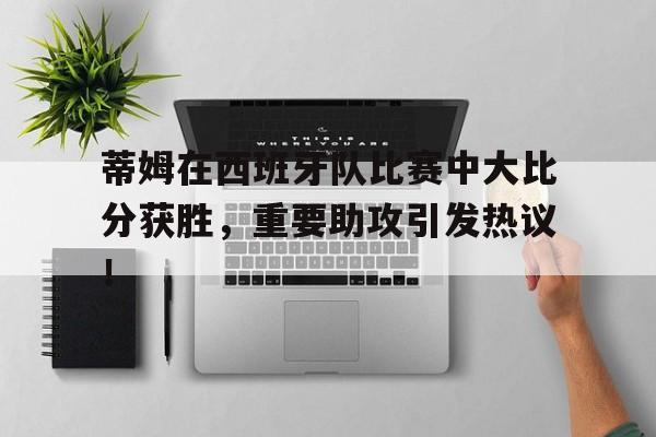 关于蒂姆在西班牙队比赛中大比分获胜，重要助攻引发热议！的信息